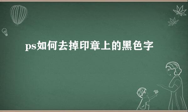 ps如何去掉印章上的黑色字