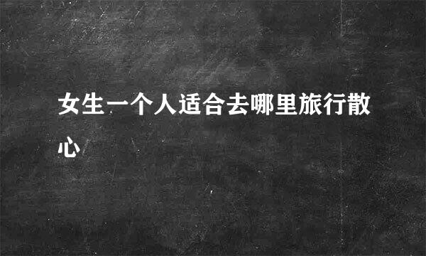 女生一个人适合去哪里旅行散心