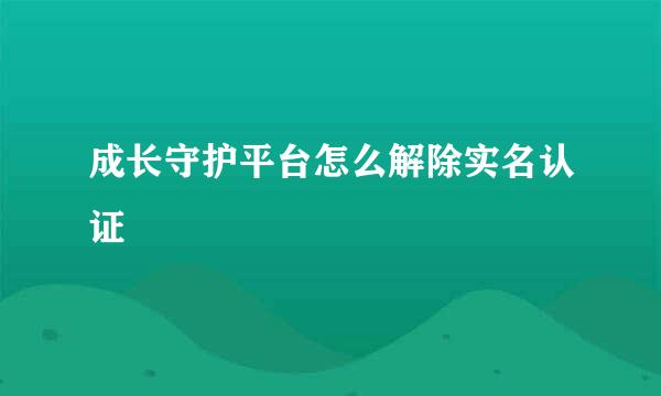 成长守护平台怎么解除实名认证
