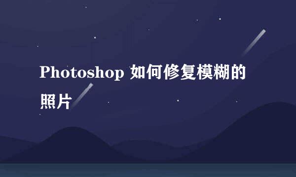 Photoshop 如何修复模糊的照片