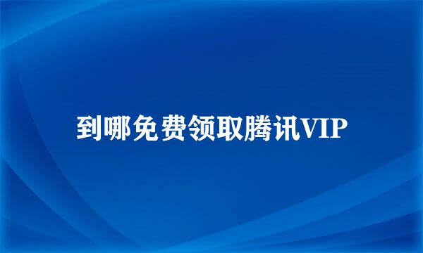 到哪免费领取腾讯VIP