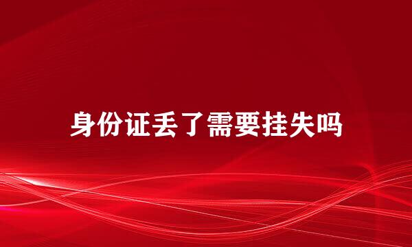 身份证丢了需要挂失吗
