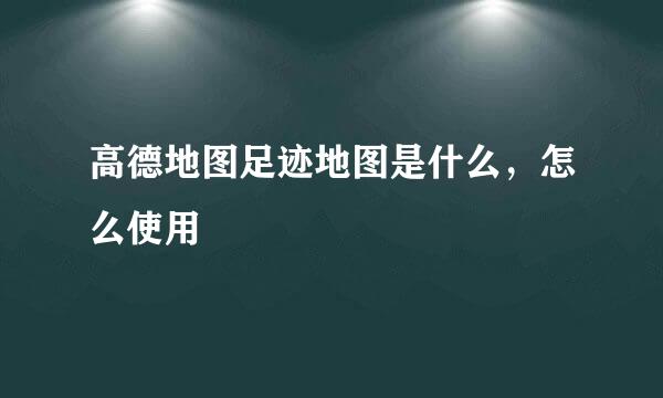 高德地图足迹地图是什么，怎么使用