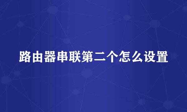 路由器串联第二个怎么设置