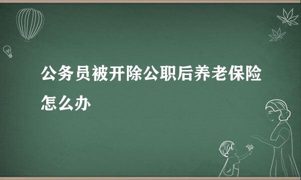 公务员被开除公职后养老保险怎么办