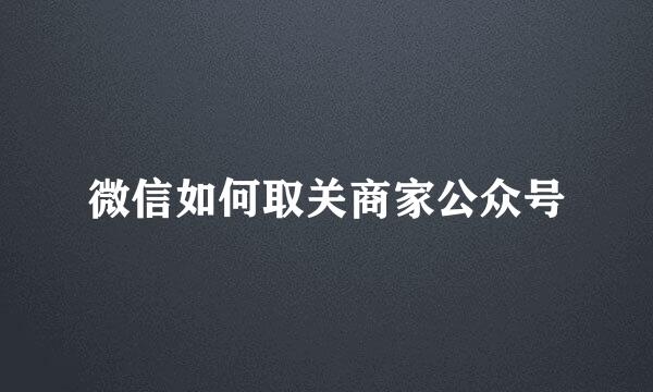 微信如何取关商家公众号