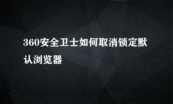 360安全卫士如何取消锁定默认浏览器