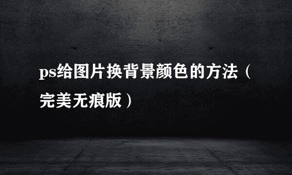 ps给图片换背景颜色的方法（完美无痕版）