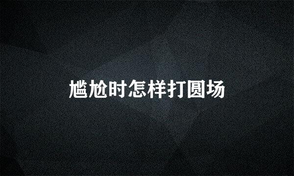 尴尬时怎样打圆场
