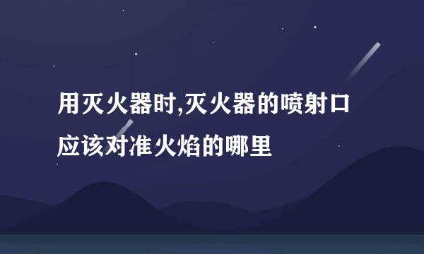 用灭火器时,灭火器的喷射口应该对准火焰的哪里