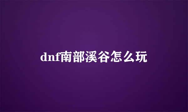 dnf南部溪谷怎么玩