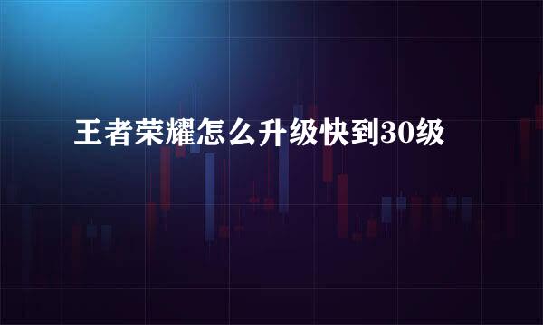 王者荣耀怎么升级快到30级