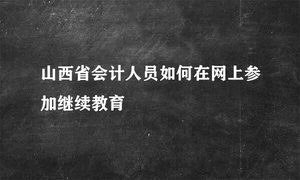 山西省会计人员如何在网上参加继续教育