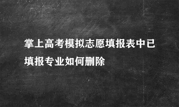 掌上高考模拟志愿填报表中已填报专业如何删除