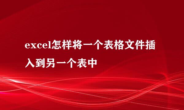 excel怎样将一个表格文件插入到另一个表中