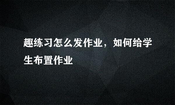 趣练习怎么发作业，如何给学生布置作业