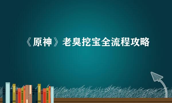 《原神》老臭挖宝全流程攻略