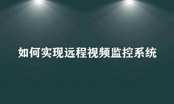 如何实现远程视频监控系统