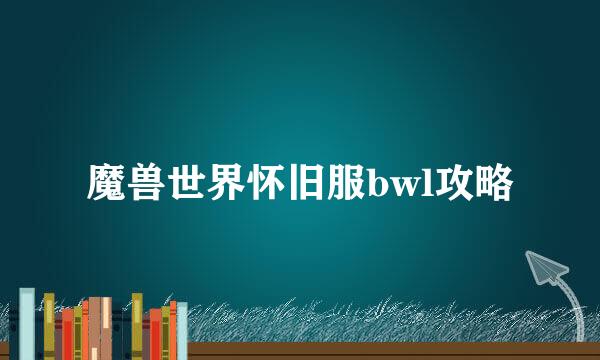 魔兽世界怀旧服bwl攻略