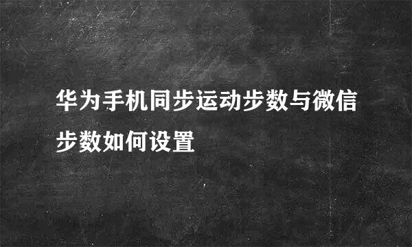 华为手机同步运动步数与微信步数如何设置