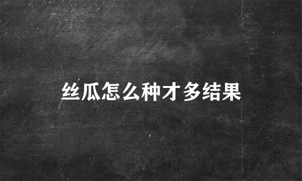 丝瓜怎么种才多结果