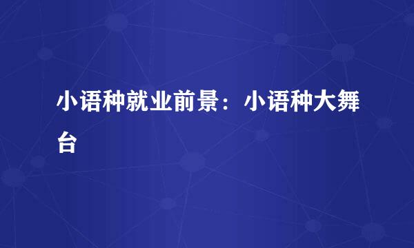 小语种就业前景：小语种大舞台