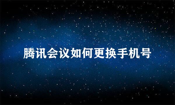 腾讯会议如何更换手机号