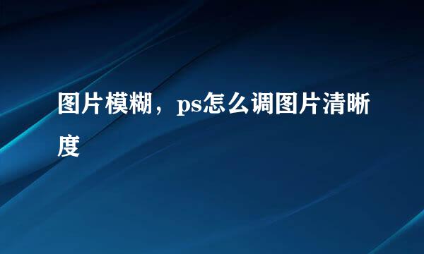 图片模糊，ps怎么调图片清晰度