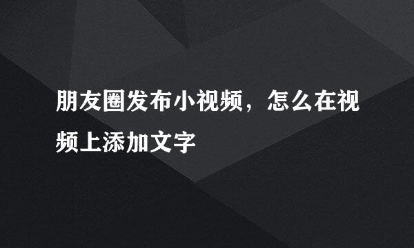 朋友圈发布小视频,怎么在视频上添加文字