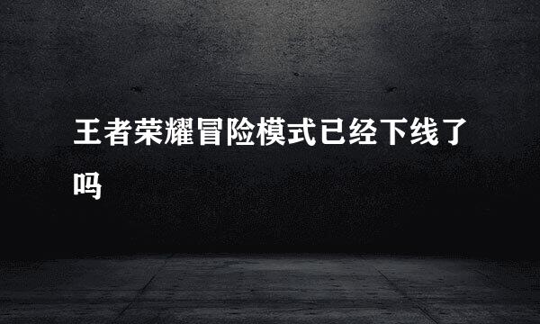 王者荣耀冒险模式已经下线了吗