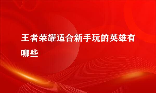 王者荣耀适合新手玩的英雄有哪些