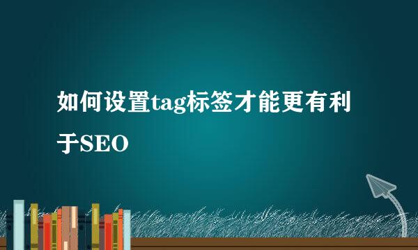 如何设置tag标签才能更有利于SEO