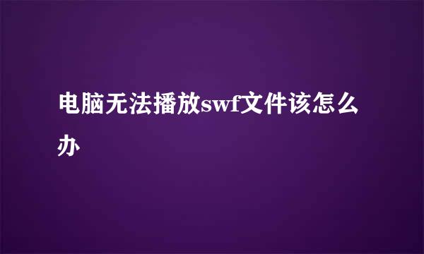 电脑无法播放swf文件该怎么办