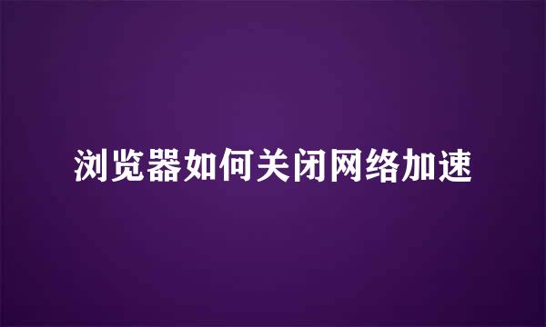 浏览器如何关闭网络加速