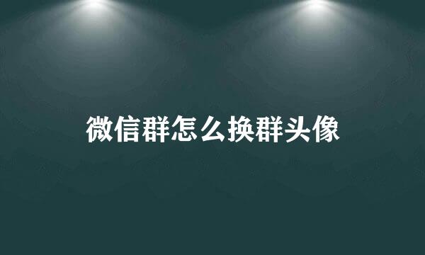 微信群怎么换群头像