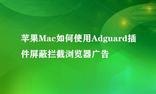 苹果Mac如何使用Adguard插件屏蔽拦截浏览器广告