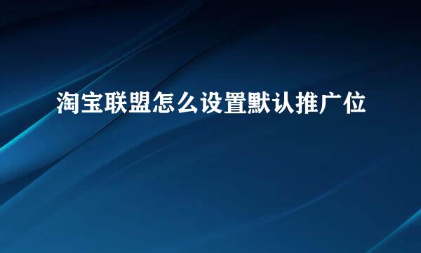 淘宝联盟怎么设置默认推广位