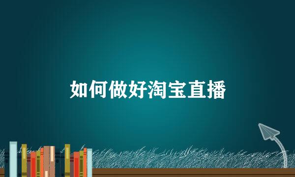 如何做好淘宝直播