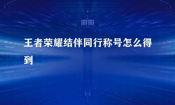 王者荣耀结伴同行称号怎么得到