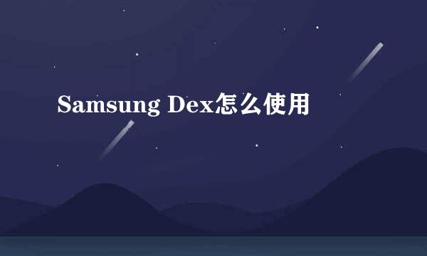 Samsung Dex怎么使用