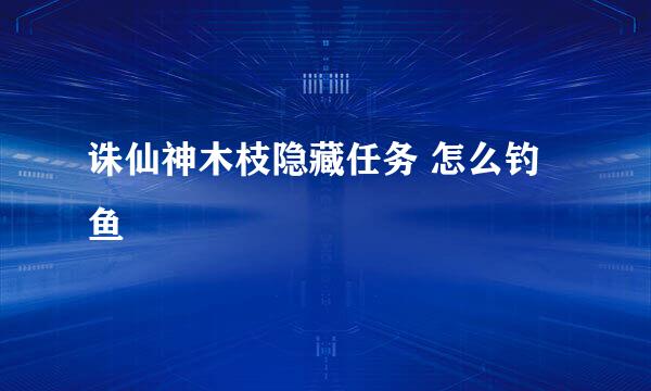 诛仙神木枝隐藏任务 怎么钓鱼