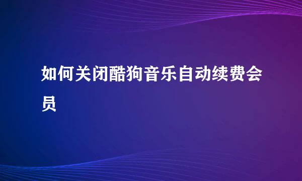 如何关闭酷狗音乐自动续费会员