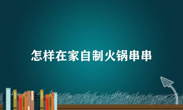 怎样在家自制火锅串串