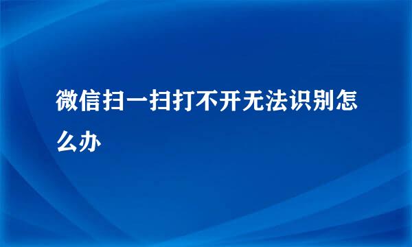 微信扫一扫打不开无法识别怎么办
