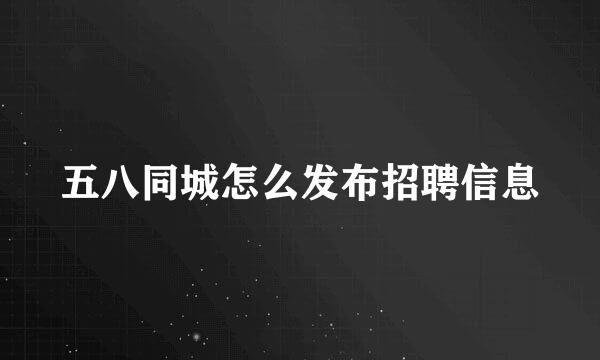 五八同城怎么发布招聘信息