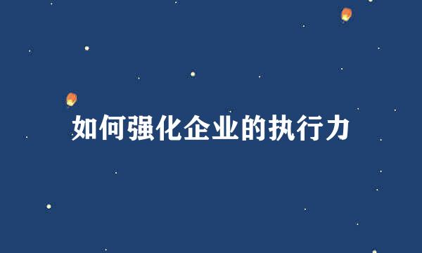如何强化企业的执行力