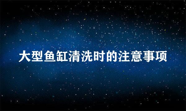 大型鱼缸清洗时的注意事项
