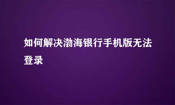 如何解决渤海银行手机版无法登录