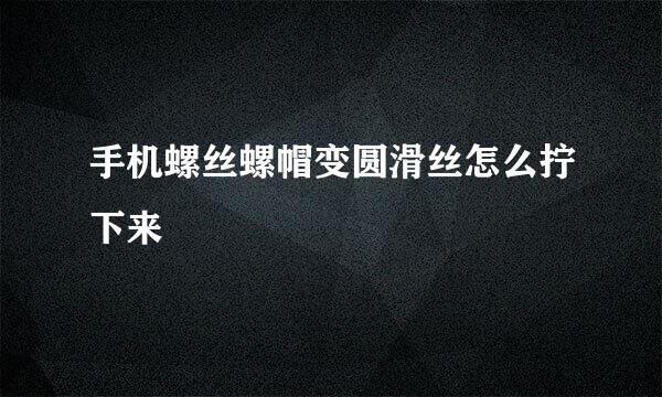 手机螺丝螺帽变圆滑丝怎么拧下来