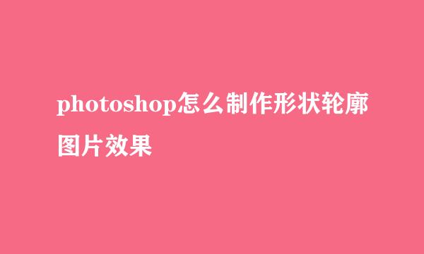 photoshop怎么制作形状轮廓图片效果